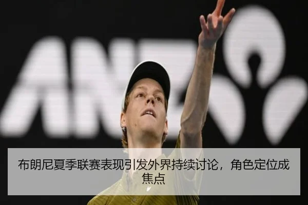 布朗尼夏季联赛表现引发外界持续讨论，角色定位成焦点
