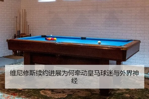 维尼修斯续约进展为何牵动皇马球迷与外界神经